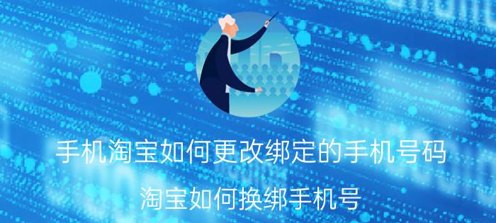 手机淘宝如何更改绑定的手机号码 淘宝如何换绑手机号？